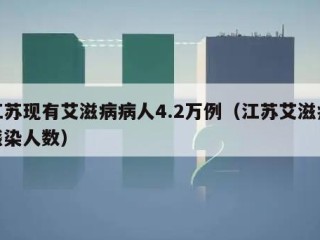 江苏现有艾滋病病人4.2万例（江苏艾滋病感染人数）