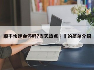 顺丰快递会停吗?当天热点㊙️的简单介绍