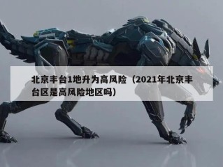 北京丰台1地升为高风险（2021年北京丰台区是高风险地区吗）