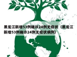 黑龙江新增53例确诊24例无症状（黑龙江新增53例确诊24例无症状病例）