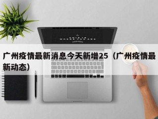 广州疫情最新消息今天新增25（广州疫情最新动态）