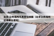 北京:公共场所不再查验核酸（北京公共场所还用戴口罩吗）