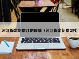河北保定新增几例疫情（河北保定新增2例）
