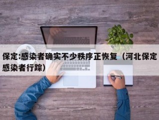 保定:感染者确实不少秩序正恢复（河北保定感染者行踪）