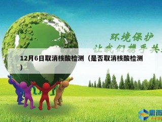 12月6日取消核酸检测（是否取消核酸检测）