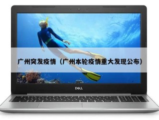 广州突发疫情（广州本轮疫情重大发现公布）