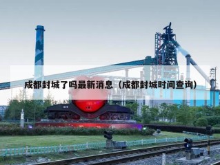 成都封城了吗最新消息（成都封城时间查询）