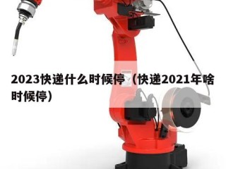 2023快递什么时候停（快递2021年啥时候停）