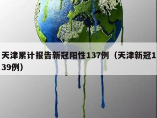 天津累计报告新冠阳性137例（天津新冠139例）