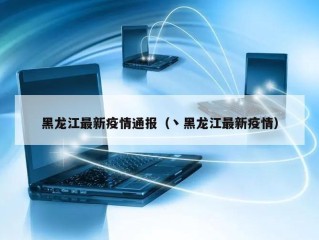 黑龙江最新疫情通报（丶黑龙江最新疫情）