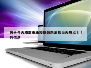 关于今天成都更新疫情最新消息当天热点㊙️的信息