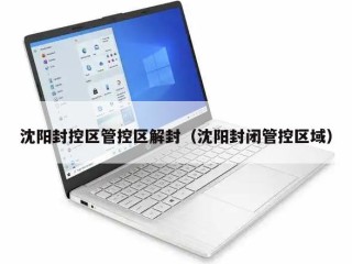 沈阳封控区管控区解封（沈阳封闭管控区域）