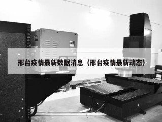 邢台疫情最新数据消息（邢台疫情最新动态）