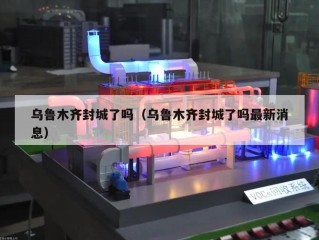 乌鲁木齐封城了吗（乌鲁木齐封城了吗最新消息）