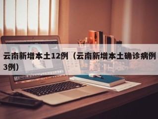 云南新增本土12例（云南新增本土确诊病例3例）