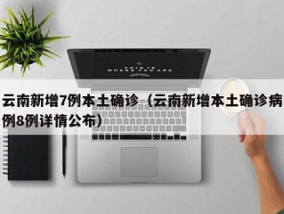 云南新增7例本土确诊（云南新增本土确诊病例8例详情公布）