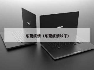 东莞疫情（东莞疫情蚊子）